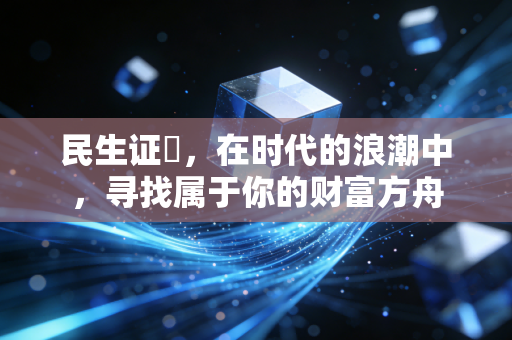 民生证劵,在时代的浪潮中,寻找属于你的财富方舟