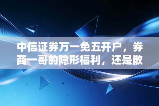 中信证券万一免五开户,券商一哥的隐形福利,还是散户的一厢情愿?