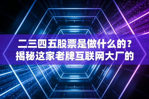 二三四五股票是做什么的？揭秘这家老牌互联网大厂的流量生意与转型困局
