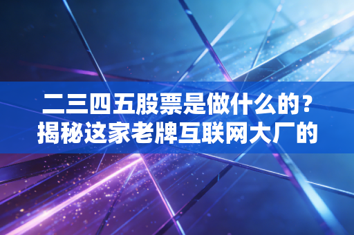 二三四五股票是做什么的？揭秘这家老牌互联网大厂的流量生意与转型困局