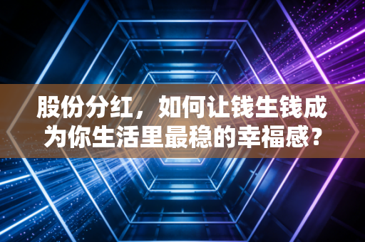 股份分红,如何让钱生钱成为你生活里最稳的幸福感?