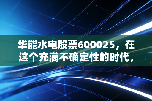 华能水电股票600025，在这个充满不确定性的时代，它为何是我眼中压箱底的避风港？