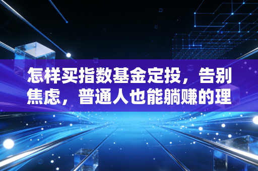 怎样买指数基金定投，告别焦虑，普通人也能躺赚的理财实战指南