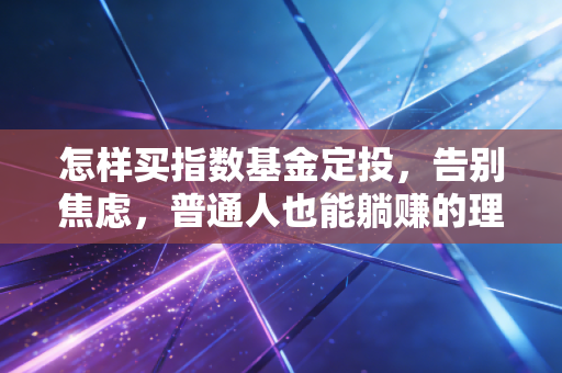 怎样买指数基金定投，告别焦虑，普通人也能躺赚的理财实战指南