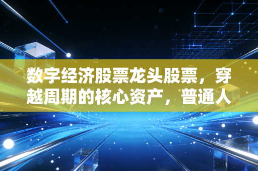 数字经济股票龙头股票,穿越周期的核心资产,普通人如何抓住这波浪潮?