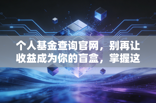 个人基金查询官网,别再让收益成为你的盲盒,掌握这几个工具,你的钱更安全