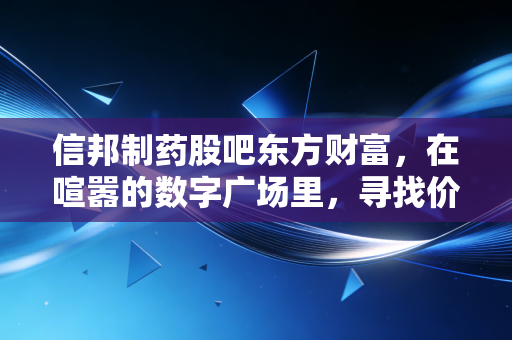 信邦制药股吧东方财富，在喧嚣的数字广场里，寻找价值投资的避风港