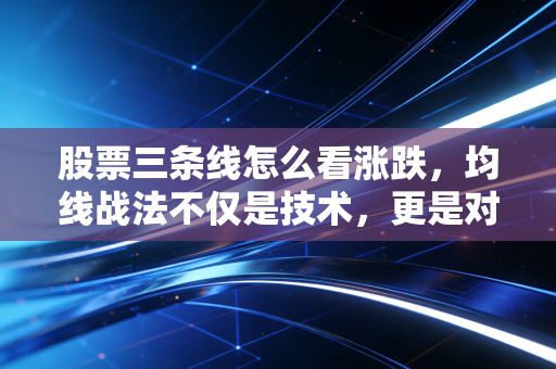 股票三条线怎么看涨跌,均线战法不仅是技术,更是对人性的考验