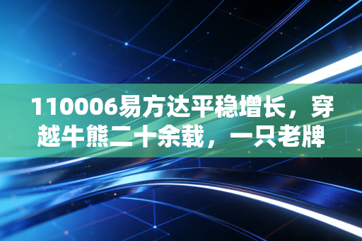 110006易方达平稳增长，穿越牛熊二十余载，一只老牌基金给我们的理财启示