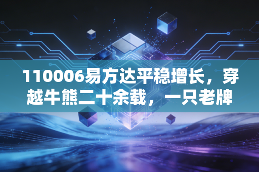 110006易方达平稳增长,穿越牛熊二十余载,一只老牌基金给我们的理财启示