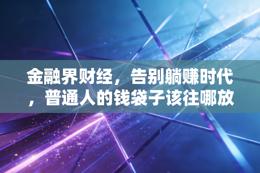 金融界财经,告别躺赚时代,普通人的钱袋子该往哪放?——深度解析后疫情时代的财富焦虑与破局之道