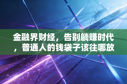 金融界财经，告别躺赚时代，普通人的钱袋子该往哪放？——深度解析后疫情时代的财富焦虑与破局之道