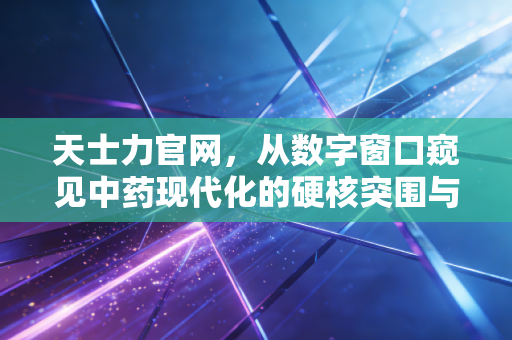 天士力官网，从数字窗口窥见中药现代化的硬核突围与长期主义