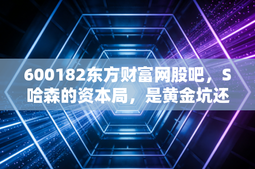 600182东方财富网股吧,S哈森的资本局,是黄金坑还是散户的修罗场?