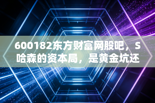 600182东方财富网股吧,S哈森的资本局,是黄金坑还是散户的修罗场?