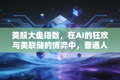 美股大盘指数，在AI的狂欢与美联储的博弈中，普通人该如何寻找真实的财富逻辑？
