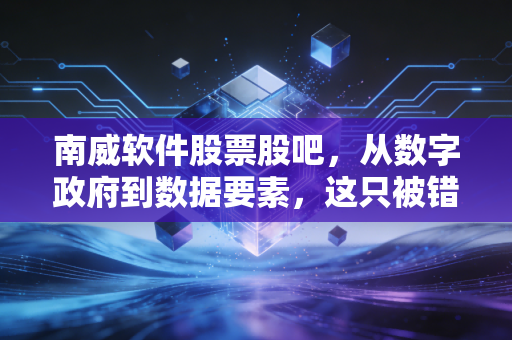 南威软件股票股吧，从数字政府到数据要素，这只被错杀的潜力股还能翻身吗？