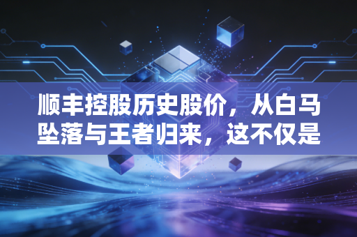 顺丰控股历史股价，从白马坠落与王者归来，这不仅是K线图，更是我们生活的缩影