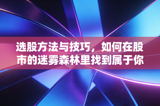 选股方法与技巧,如何在股市的迷雾森林里找到属于你的黄金猎物