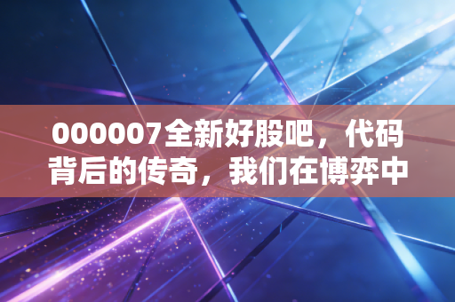 000007全新好股吧,代码背后的传奇,我们在博弈中寻找什么?