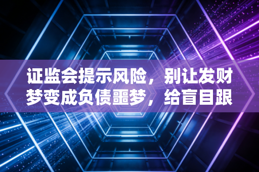 证监会提示风险,别让发财梦变成负债噩梦,给盲目跟风者的几点掏心窝子建议