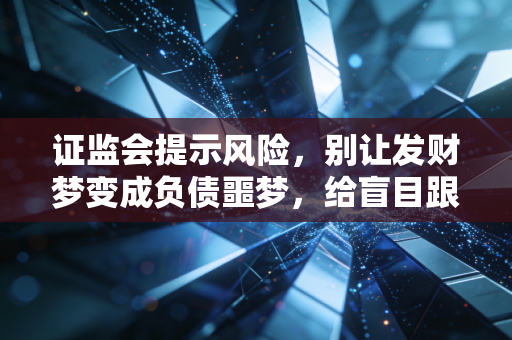 证监会提示风险，别让发财梦变成负债噩梦，给盲目跟风者的几点掏心窝子建议