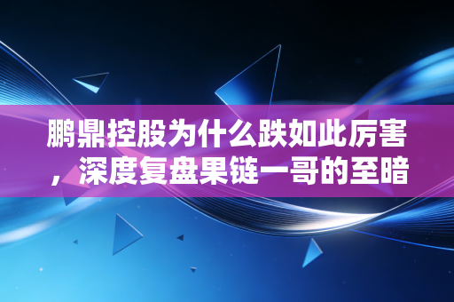 鹏鼎控股为什么跌如此厉害，深度复盘果链一哥的至暗时刻与未来转机