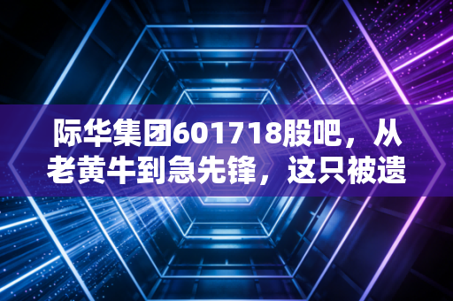 际华集团601718股吧，从老黄牛到急先锋，这只被遗忘的国企巨变路在何方？