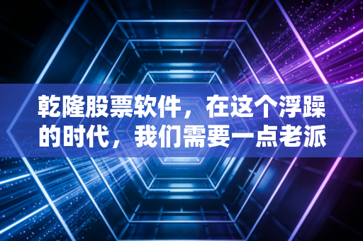 乾隆股票软件,在这个浮躁的时代,我们需要一点老派的定力