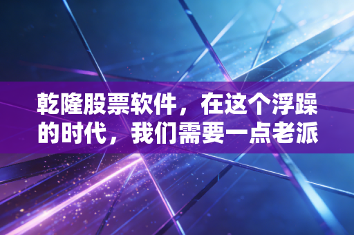 乾隆股票软件,在这个浮躁的时代,我们需要一点老派的定力