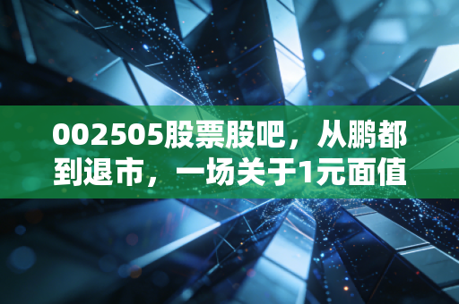 002505股票股吧，从鹏都到退市，一场关于1元面值的残酷博弈与散户的众生相