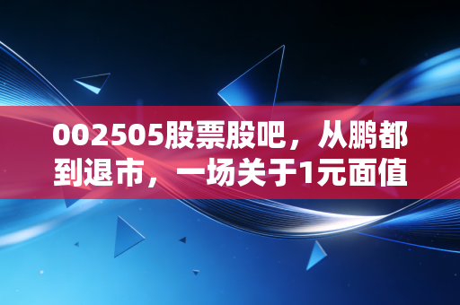 002505股票股吧，从鹏都到退市，一场关于1元面值的残酷博弈与散户的众生相
