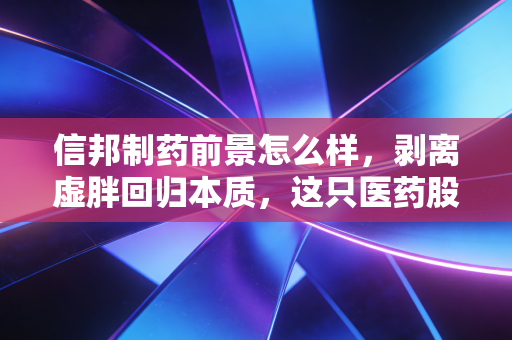 信邦制药前景怎么样，剥离虚胖回归本质，这只医药股的底色究竟如何？