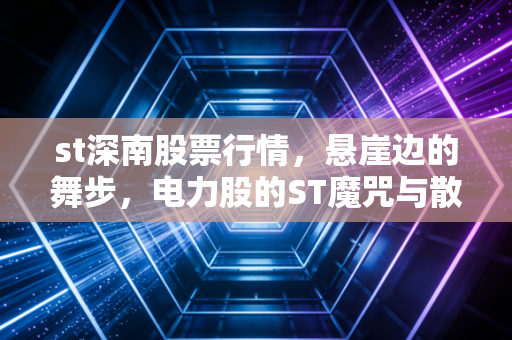 st深南股票行情,悬崖边的舞步,电力股的ST魔咒与散户的博弈