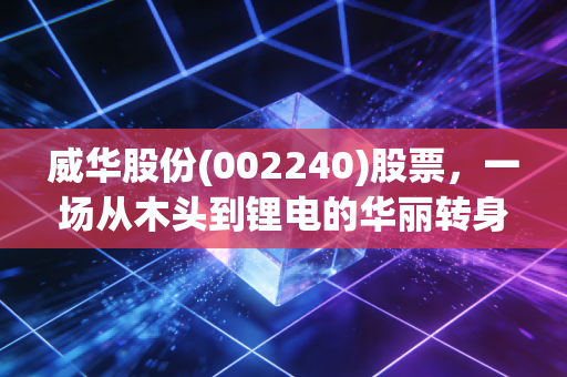 威华股份(002240)股票，一场从木头到锂电的华丽转身，我们该如何看待这只改名换姓的老牌妖股？