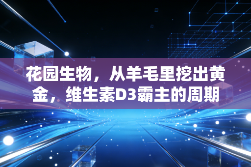 花园生物，从羊毛里挖出黄金，维生素D3霸主的周期突围战