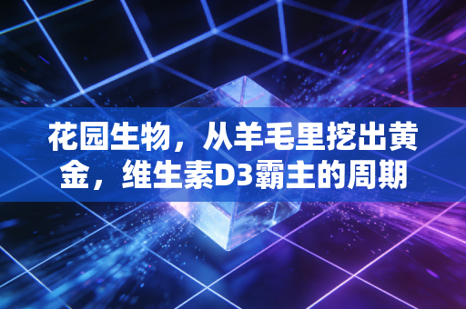 花园生物，从羊毛里挖出黄金，维生素D3霸主的周期突围战