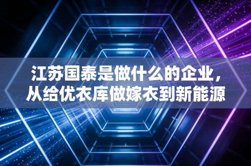江苏国泰是做什么的企业,从给优衣库做嫁衣到新能源赛道的隐形冠军