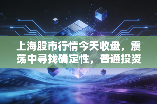 上海股市行情今天收盘,震荡中寻找确定性,普通投资者的心法与技法该如何修炼?