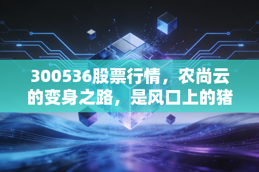 300536股票行情，农尚云的变身之路，是风口上的猪还是真正的科技弄潮儿？