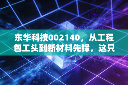 东华科技002140，从工程包工头到新材料先锋，这只老牌国企的蜕变之路