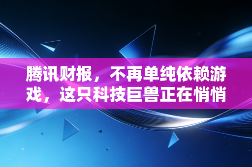 腾讯财报,不再单纯依赖游戏,这只科技巨兽正在悄悄完成自我进化
