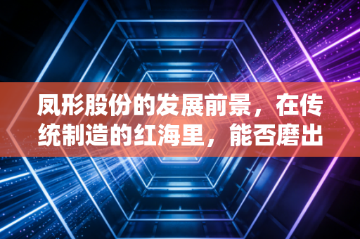 凤形股份的发展前景,在传统制造的红海里,能否磨出属于自己的金蛋?