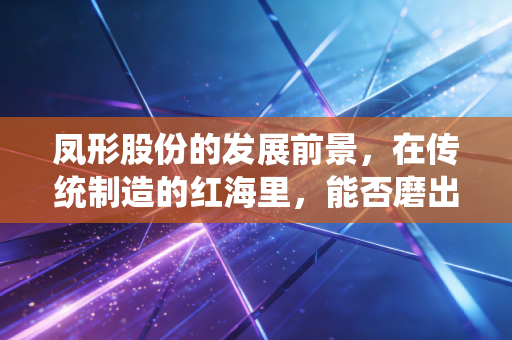 凤形股份的发展前景,在传统制造的红海里,能否磨出属于自己的金蛋?