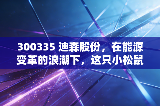 300335 迪森股份，在能源变革的浪潮下，这只小松鼠能否跑出加速度？