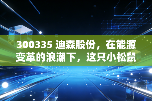 300335 迪森股份，在能源变革的浪潮下，这只小松鼠能否跑出加速度？