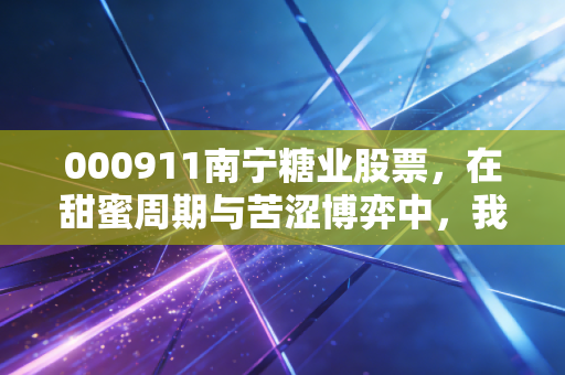 000911南宁糖业股票,在甜蜜周期与苦涩博弈中,我们该如何寻找那颗定心丸?