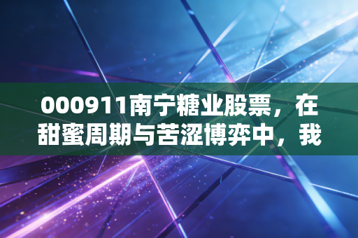 000911南宁糖业股票,在甜蜜周期与苦涩博弈中,我们该如何寻找那颗定心丸?