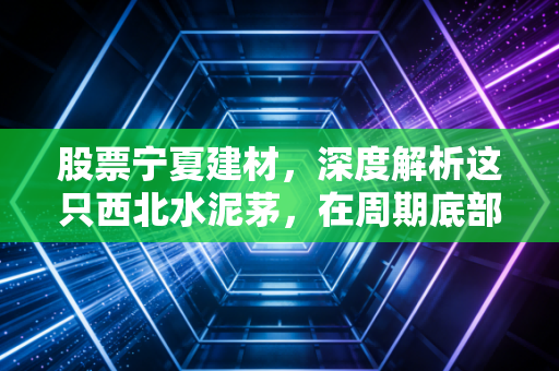 股票宁夏建材,深度解析这只西北水泥茅,在周期底部我们该如何抉择?
