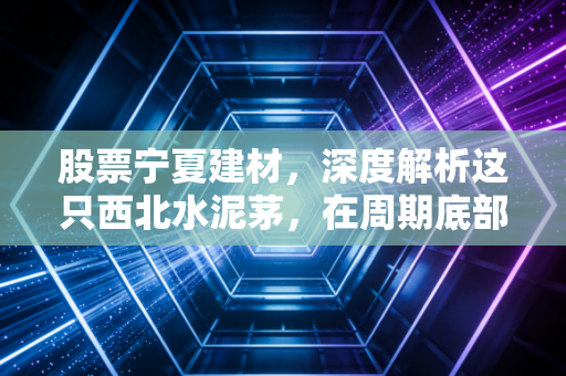 股票宁夏建材,深度解析这只西北水泥茅,在周期底部我们该如何抉择?